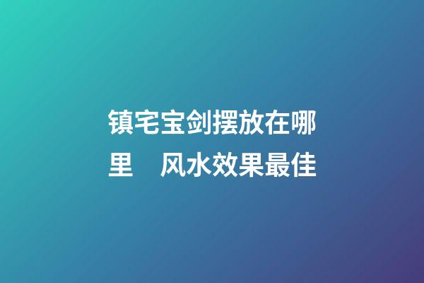镇宅宝剑摆放在哪里　风水效果最佳